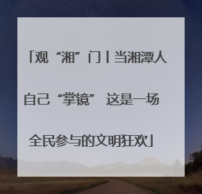 观“湘”门丨当湘潭人自己“掌镜” 这是一场全民参与的文明狂欢