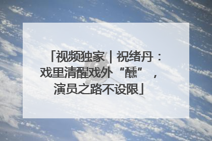 视频独家｜祝绪丹：戏里清醒戏外“醺”，演员之路不设限