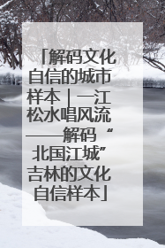 解码文化自信的城市样本｜一江松水唱风流——解码“北国江城”吉林的文化自信样本