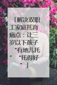 解决双职工家庭托育痛点：让三岁以下孩子“有地儿托”“托得好”