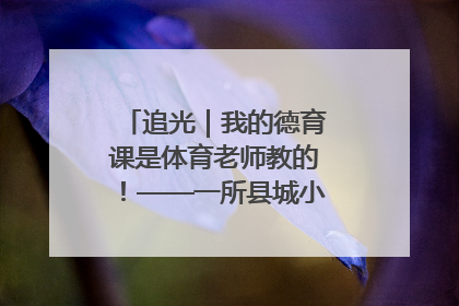 追光｜我的德育课是体育老师教的！——一所县城小学的思政课改革