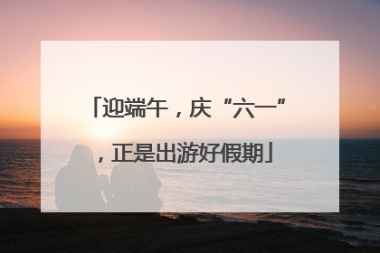 迎端午，庆“六一”，正是出游好假期
