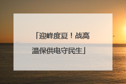 迎峰度夏！战高温保供电守民生