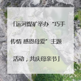 运河煤矿举办“巧手传情 感恩母爱”主题活动，共庆母亲节