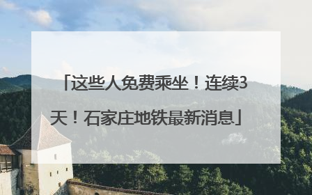 这些人免费乘坐！连续3天！石家庄地铁最新消息