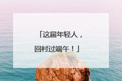 这届年轻人，回村过端午！