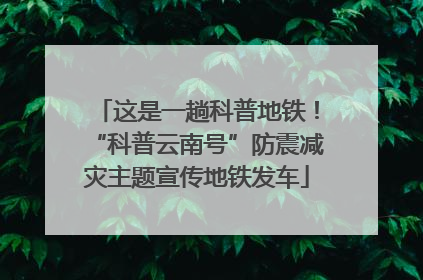 这是一趟科普地铁！“科普云南号”防震减灾主题宣传地铁发车