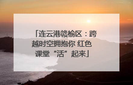 连云港赣榆区：跨越时空拥抱你 红色课堂“活”起来