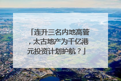 连升三名内地高管，太古地产为千亿港元投资计划护航？