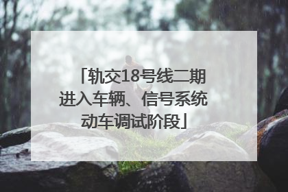 轨交18号线二期进入车辆、信号系统动车调试阶段