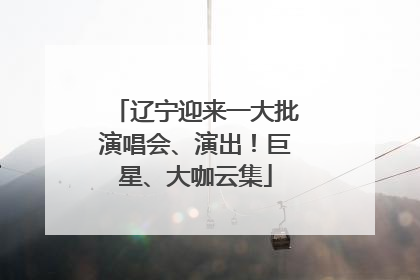 辽宁迎来一大批演唱会、演出！巨星、大咖云集