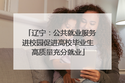 辽宁：公共就业服务进校园促进高校毕业生高质量充分就业