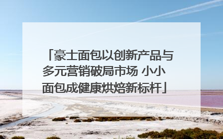 豪士面包以创新产品与多元营销破局市场 小小面包成健康烘焙新标杆