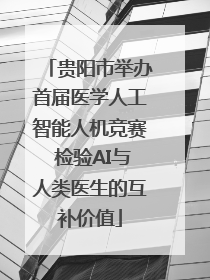 贵阳市举办首届医学人工智能人机竞赛 检验AI与人类医生的互补价值