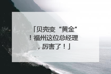 贝壳变“黄金”！福州这位总经理，厉害了！