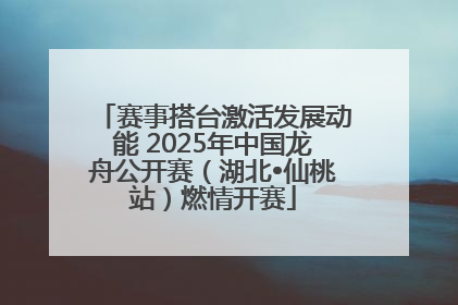 赛事搭台激活发展动能 2025年中国龙舟公开赛（湖北•仙桃站）燃情开赛