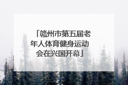 赣州市第五届老年人体育健身运动会在兴国开幕