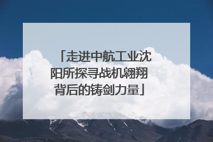 走进中航工业沈阳所探寻战机翱翔背后的铸剑力量