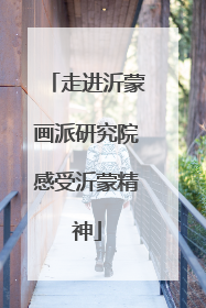 走进沂蒙画派研究院感受沂蒙精神