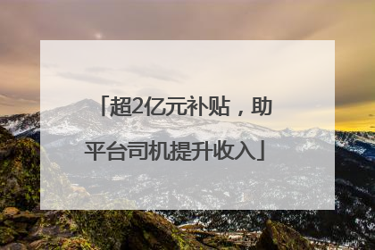 超2亿元补贴，助平台司机提升收入