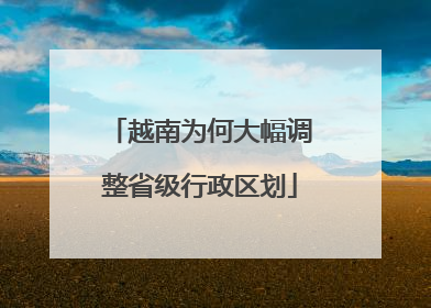 越南为何大幅调整省级行政区划