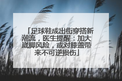 足球鞋成出街穿搭新潮流，医生提醒：加大崴脚风险，或对膝盖带来不可逆损伤