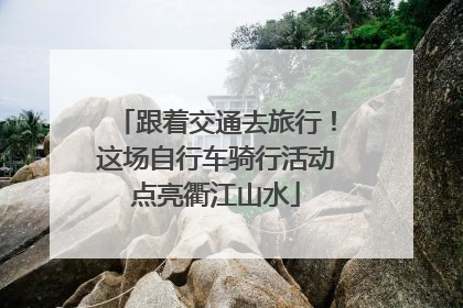 跟着交通去旅行！这场自行车骑行活动点亮衢江山水