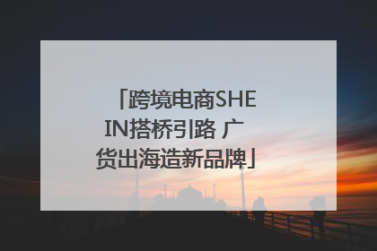跨境电商SHEIN搭桥引路 广货出海造新品牌