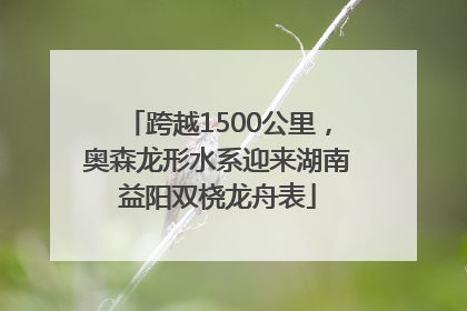 跨越1500公里，奥森龙形水系迎来湖南益阳双桡龙舟表