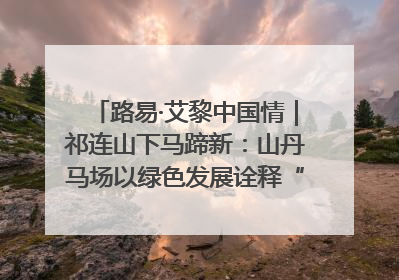 路易·艾黎中国情｜祁连山下马蹄新：山丹马场以绿色发展诠释“两山”理论实践