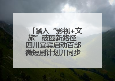 踏入“影视+文旅”破圈新路径 四川宜宾启动百部微短剧计划并同步开启演员招募