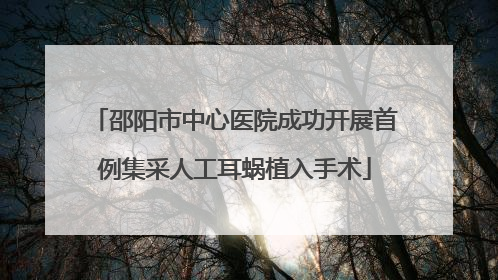 邵阳市中心医院成功开展首例集采人工耳蜗植入手术