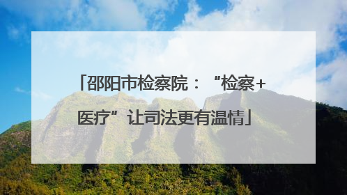 邵阳市检察院：“检察+医疗”让司法更有温情