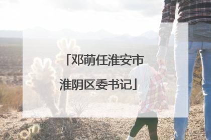 邓萌任淮安市淮阴区委书记