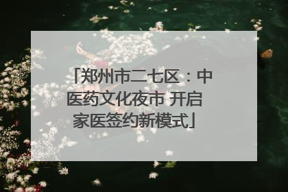 郑州市二七区：中医药文化夜市 开启家医签约新模式
