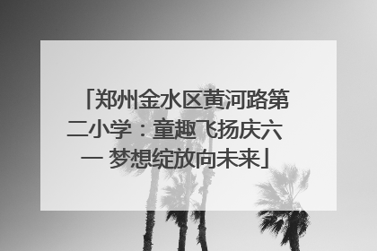郑州金水区黄河路第二小学：童趣飞扬庆六一 梦想绽放向未来