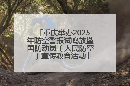 重庆举办2025年防空警报试鸣放暨国防动员（人民防空）宣传教育活动