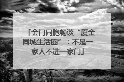 金门同胞畅谈“厦金同城生活圈”：不是一家人不进一家门