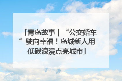 青岛故事｜“公交婚车”驶向幸福！岛城新人用低碳浪漫点亮城市