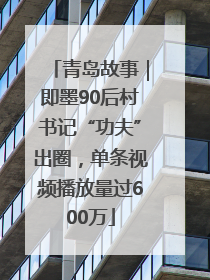 青岛故事｜即墨90后村书记“功夫”出圈，单条视频播放量过600万