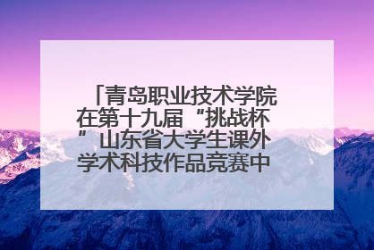 青岛职业技术学院在第十九届“挑战杯”山东省大学生课外学术科技作品竞赛中斩获佳绩