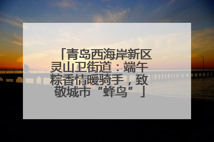 青岛西海岸新区灵山卫街道：端午粽香情暖骑手，致敬城市“蜂鸟”