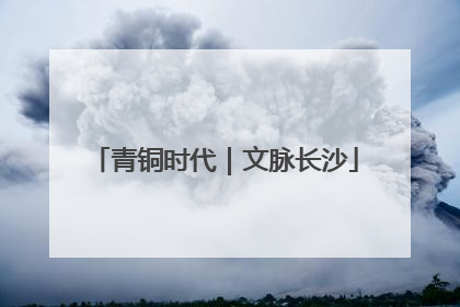 青铜时代｜文脉长沙