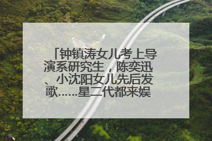 钟镇涛女儿考上导演系研究生，陈奕迅、小沈阳女儿先后发歌……星二代都来娱乐圈上班了