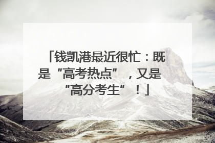 钱凯港最近很忙：既是“高考热点”，又是“高分考生”！