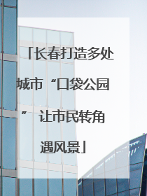 长春打造多处城市“口袋公园” 让市民转角遇风景