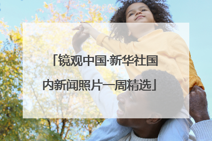 镜观中国·新华社国内新闻照片一周精选
