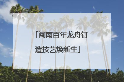 闽南百年龙舟钉造技艺焕新生