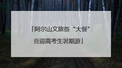 阿尔山文旅备“大餐” 喜迎高考生暑期游