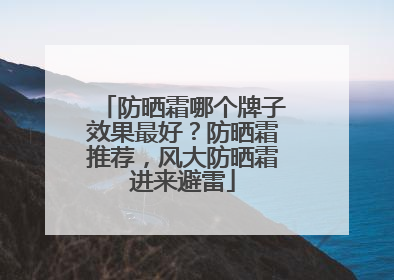 防晒霜哪个牌子效果最好？防晒霜推荐，风大防晒霜进来避雷